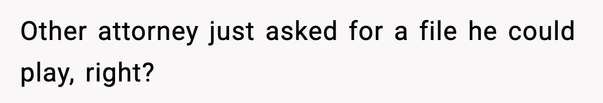 Other attorney just asked for a file he could play, right?