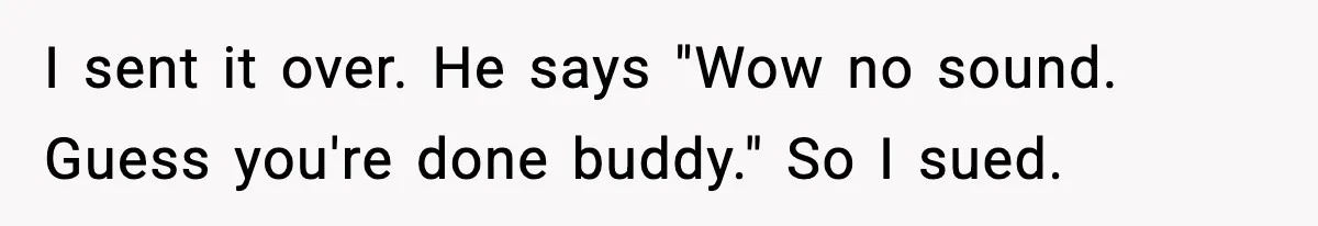 I sent it over. He says "Wow no sound. Guess you're done buddy." So I sued.