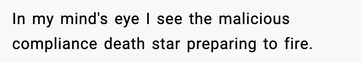 In my mind's eye I see the malicious compliance death star preparing to fire.