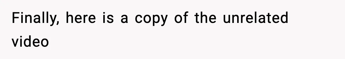 Finally, here is a copy of the unrelated video