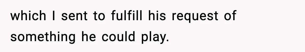 which I sent to fulfill his request of something he could play.