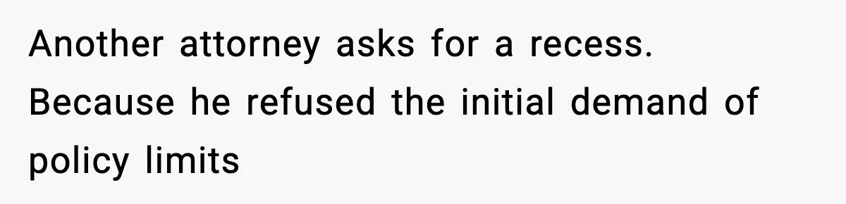 Another attorney asks for a recess. Because he refused the initial demand of policy limits