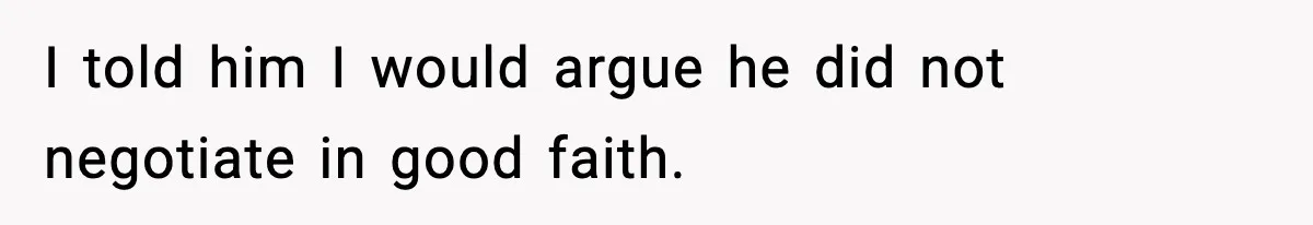 I told him I would argue he did not negotiate in good faith.