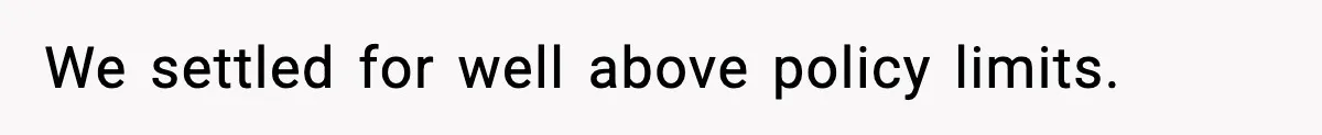 We settled for well above policy limits.