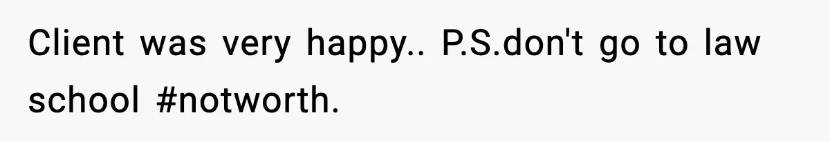 Client was very happy.. P.S.don't go to law school #notworth.