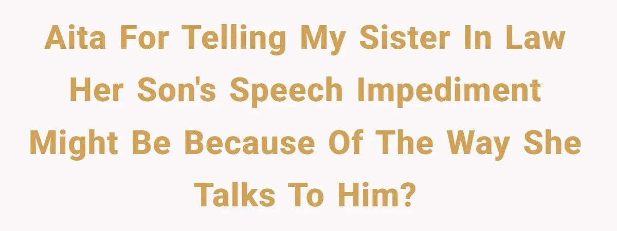 Woman Tells Sister-In-Law Her Baby Voice Is Ruining Her 6-Year-Old’s Life. AITA for telling my sister in law her son's speech impediment might be because of the way she talks to him?