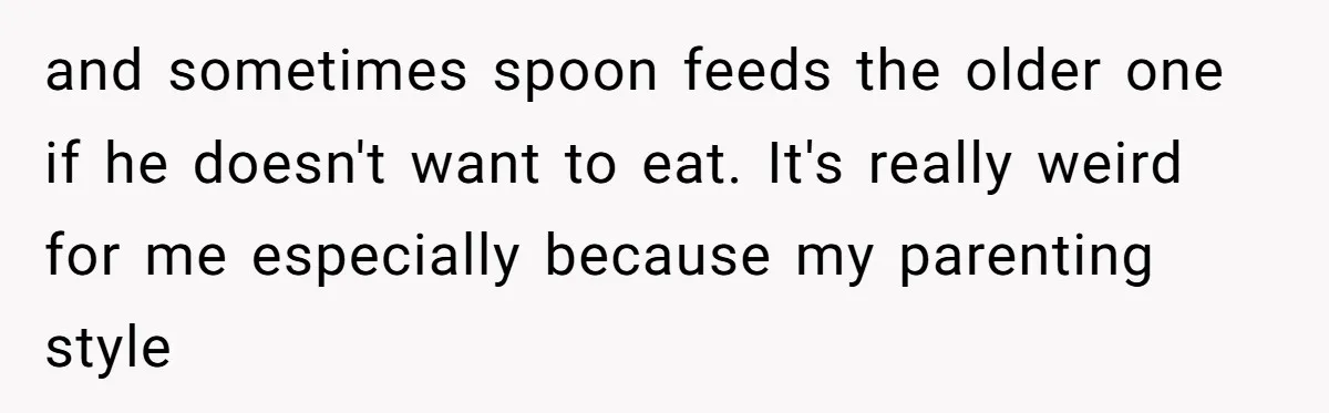 Woman Tells Sister-In-Law Her Baby Voice Is Ruining Her 6-Year-Old’s Life. and sometimes spoon feeds the older one if he doesn't want to eat. It's really weird for me especially because my parenting style