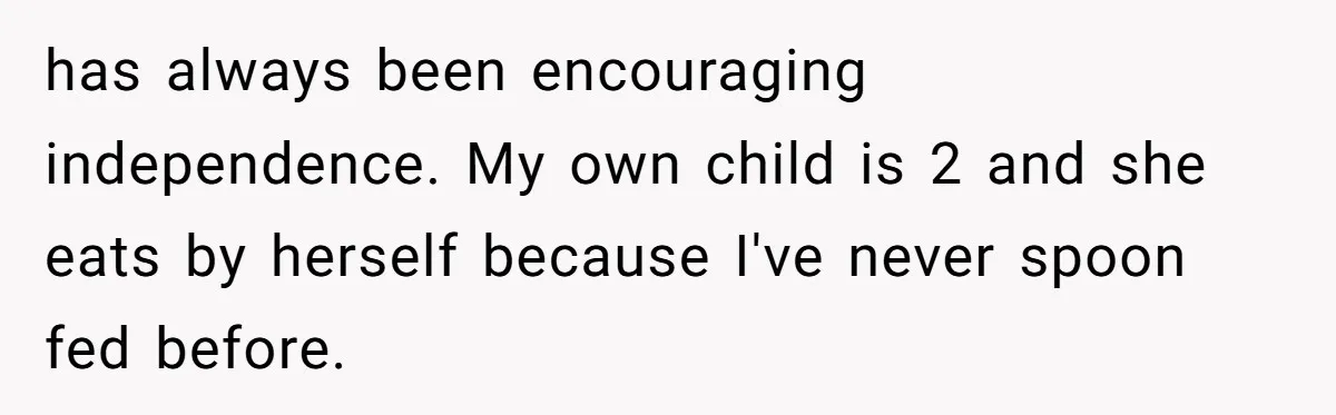 Woman Tells Sister-In-Law Her Baby Voice Is Ruining Her 6-Year-Old’s Life. has always been encouraging independence. My own child is 2 and she eats by herself because I've never spoon fed before.