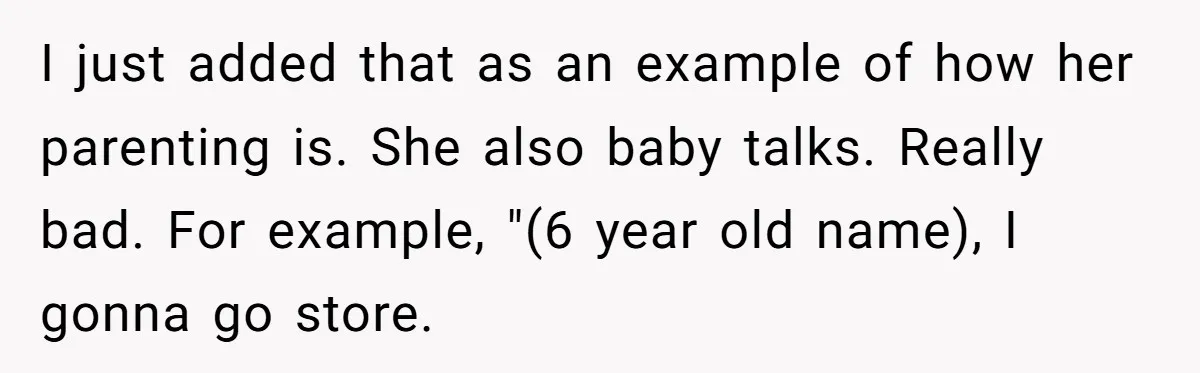 Woman Tells Sister-In-Law Her Baby Voice Is Ruining Her 6-Year-Old’s Life. I just added that as an example of how her parenting is. She also baby talks. Really bad. For example, "(6 year old name), I gonna go store.