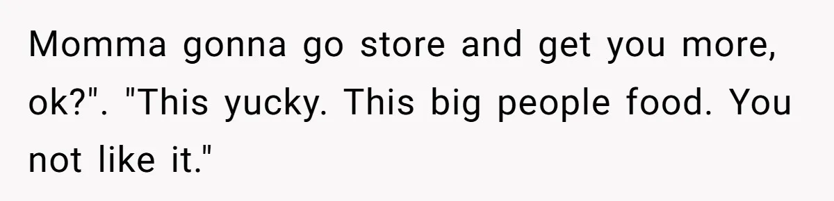 Woman Tells Sister-In-Law Her Baby Voice Is Ruining Her 6-Year-Old’s Life. Momma gonna go store and get you more, ok?". "This yucky. This big people food. You not like it."