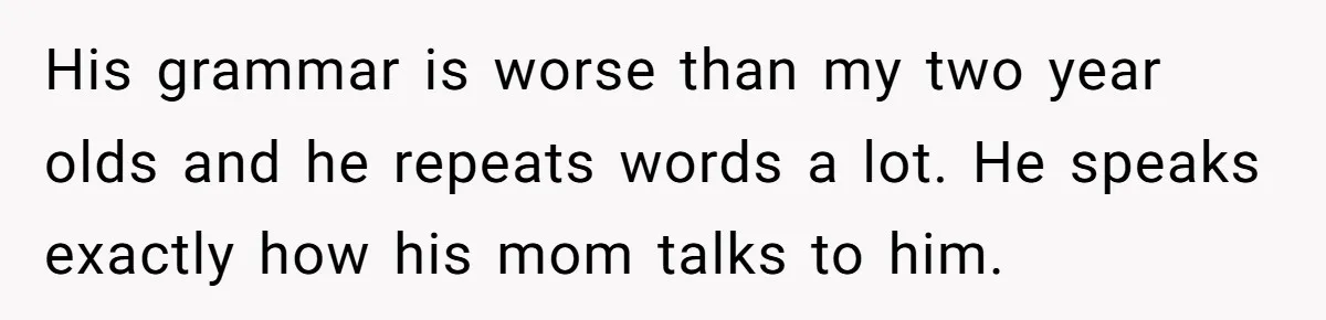 Woman Tells Sister-In-Law Her Baby Voice Is Ruining Her 6-Year-Old’s Life. His grammar is worse than my two year olds and he repeats words a lot. He speaks exactly how his mom talks to him.
