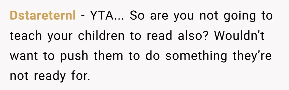 Dstareternl - YTA... So are you not going to teach your children to read also? Wouldn’t want to push them to do something they’re not ready for.