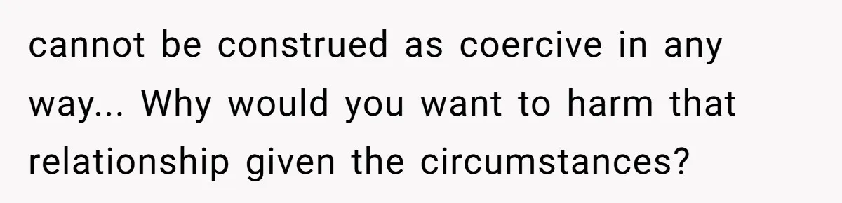 cannot be construed as coercive in any way... Why would you want to harm that relationship given the circumstances?
