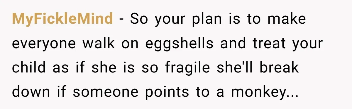 MyFickleMind - So your plan is to make everyone walk on eggshells and treat your child as if she is so fragile she'll break down if someone points to a...