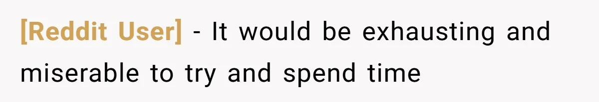 [Reddit User] - It would be exhausting and miserable to try and spend time