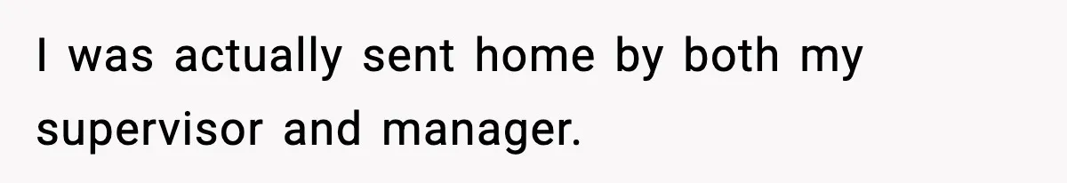 I was actually sent home by both my supervisor and manager.