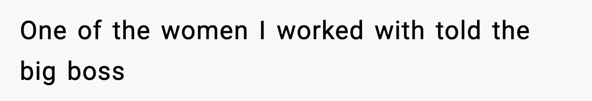 One of the women I worked with told the big boss