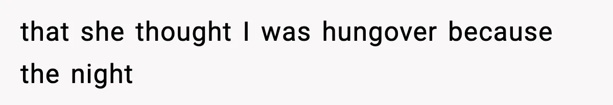 that she thought I was hungover because the night