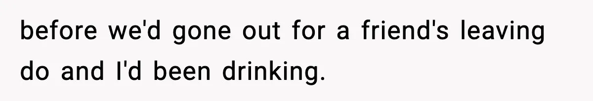 before we'd gone out for a friend's leaving do and I'd been drinking.