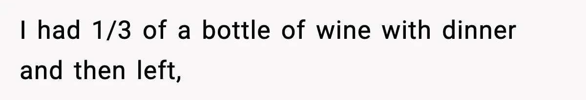 I had 1/3 of a bottle of wine with dinner and then left,