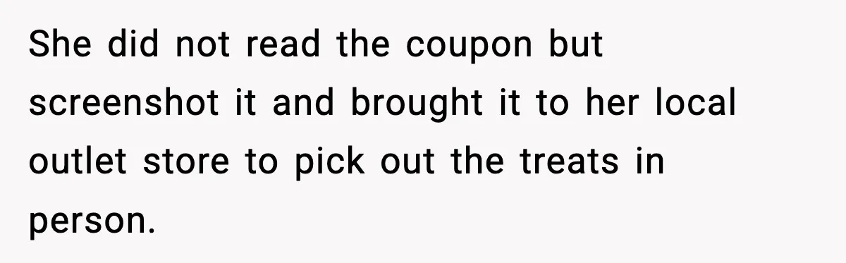 She did not read the coupon but screenshot it and brought it to her local outlet store to pick out the treats in person.