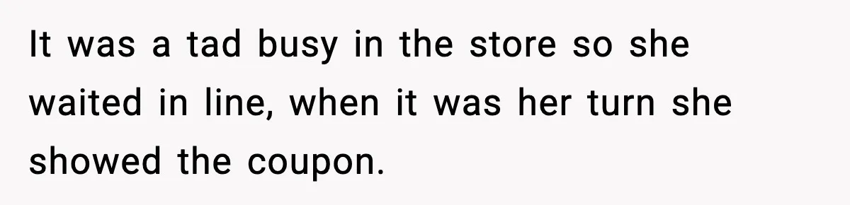 It was a tad busy in the store so she waited in line, when it was her turn she showed the coupon.
