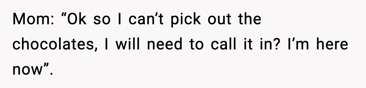 Mom: “Ok so I can’t pick out the chocolates, I will need to call it in? I’m here now”.