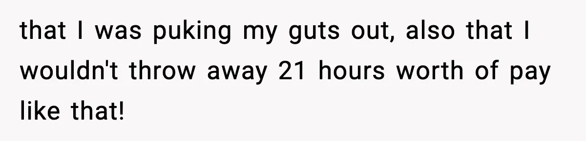 that I was puking my guts out, also that I wouldn't throw away 21 hours worth of pay like that!