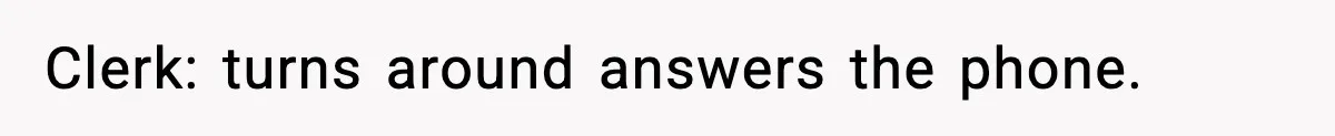 Clerk: turns around answers the phone.