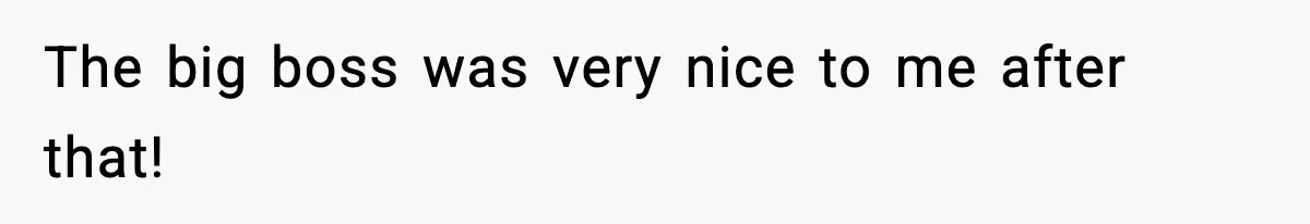 The big boss was very nice to me after that!