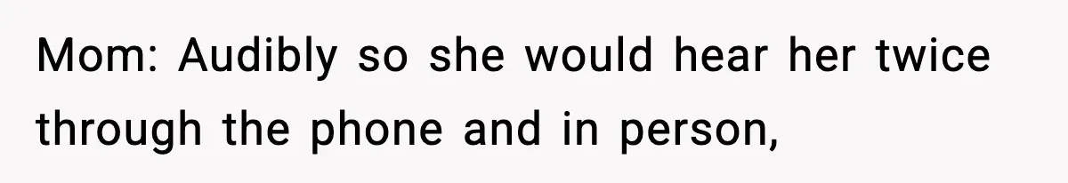 Mom: Audibly so she would hear her twice through the phone and in person,