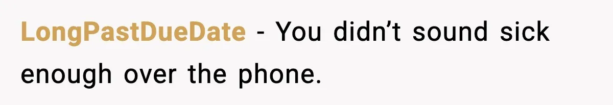 LongPastDueDate − You didn’t sound sick enough over the phone.