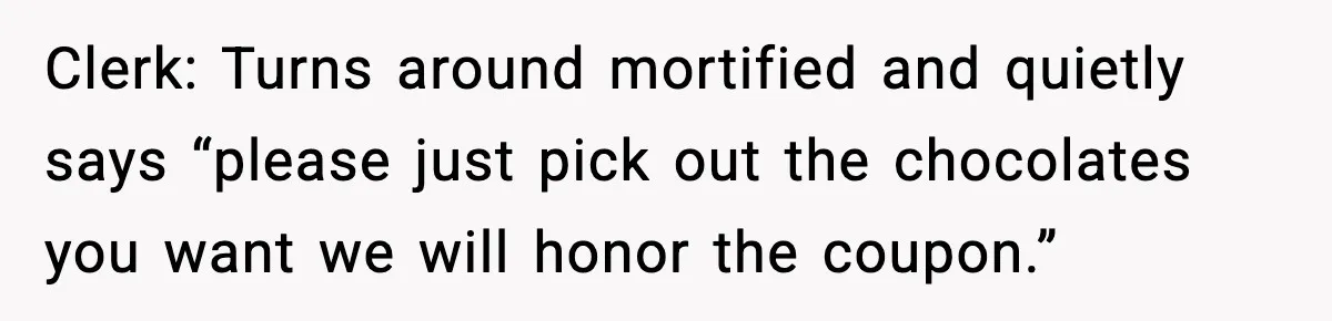 Clerk: Turns around mortified and quietly says “please just pick out the chocolates you want we will honor the coupon.”