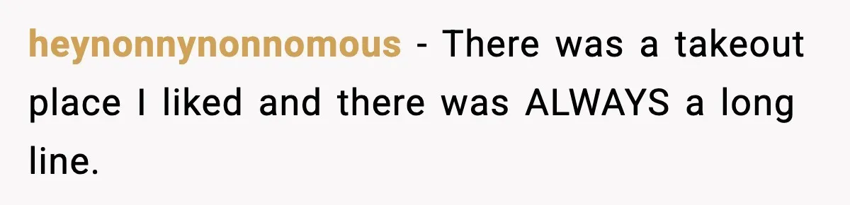 heynonnynonnomous − There was a takeout place I liked and there was ALWAYS a long line.