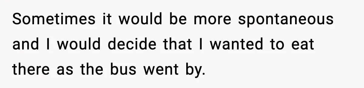 Sometimes it would be more spontaneous and I would decide that I wanted to eat there as the bus went by.