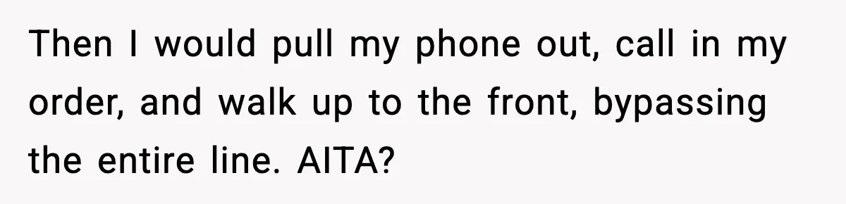 Then I would pull my phone out, call in my order, and walk up to the front, bypassing the entire line. AITA?