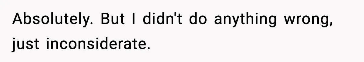 Absolutely. But I didn't do anything wrong, just inconsiderate.