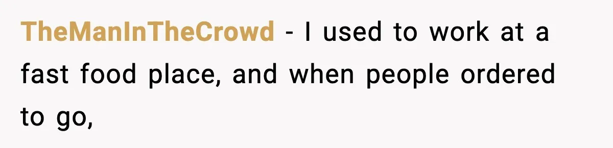 TheManInTheCrowd − I used to work at a fast food place, and when people ordered to go,