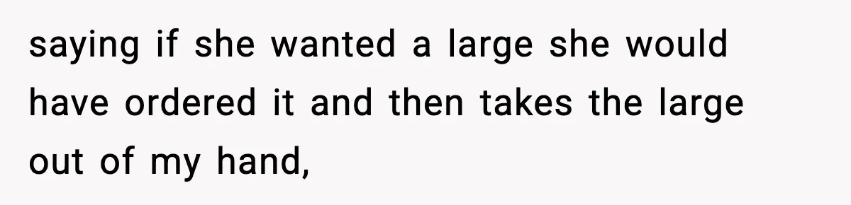 saying if she wanted a large she would have ordered it and then takes the large out of my hand,