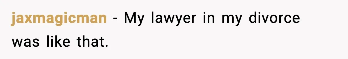 jaxmagicman − My lawyer in my divorce was like that.