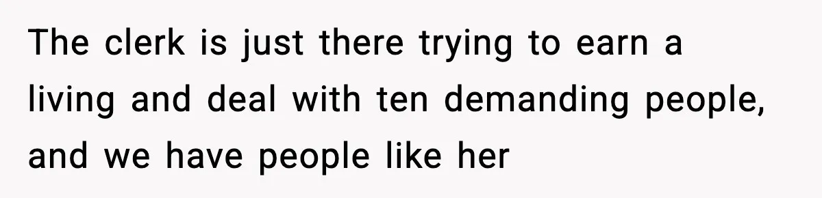 The clerk is just there trying to earn a living and deal with ten demanding people, and we have people like her