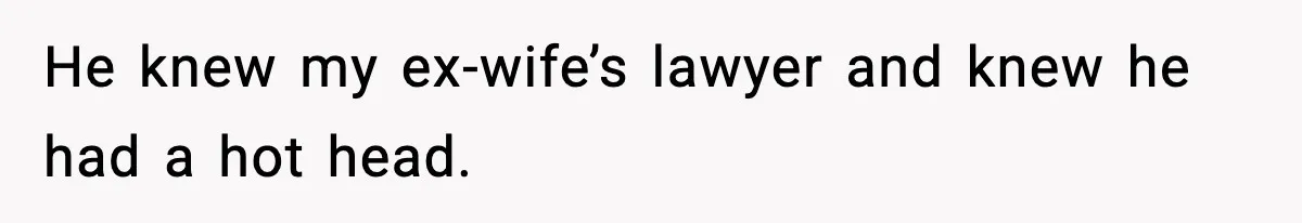 He knew my ex-wife’s lawyer and knew he had a hot head.