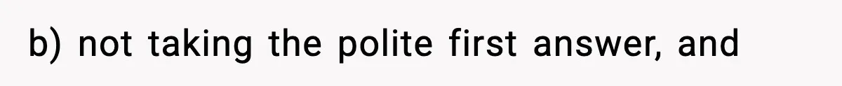b) not taking the polite first answer, and