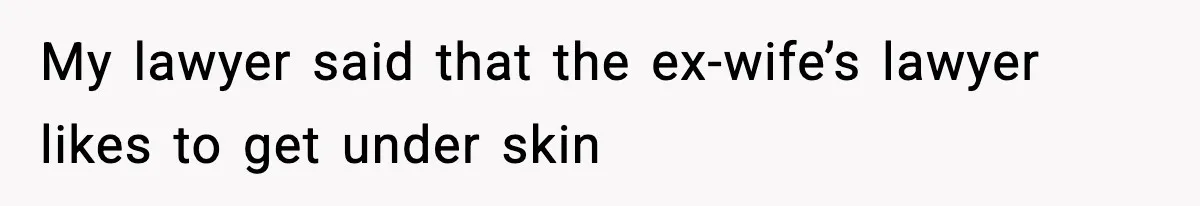 My lawyer said that the ex-wife’s lawyer likes to get under skin