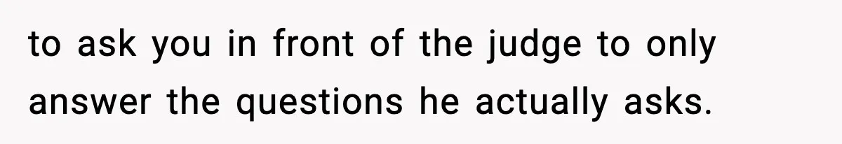 to ask you in front of the judge to only answer the questions he actually asks.