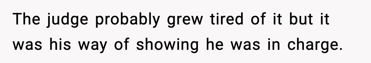 The judge probably grew tired of it but it was his way of showing he was in charge.