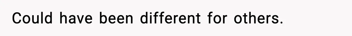 Could have been different for others.