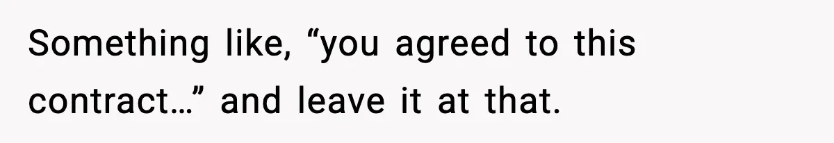 Something like, “you agreed to this contract…” and leave it at that.