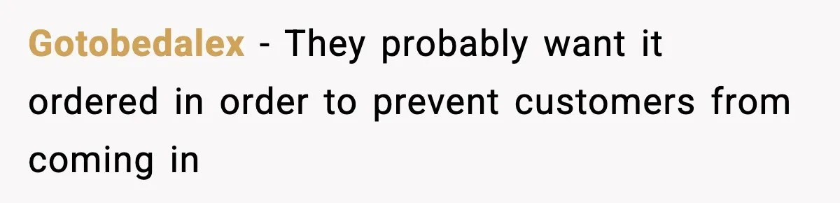 Gotobedalex − They probably want it ordered in order to prevent customers from coming in