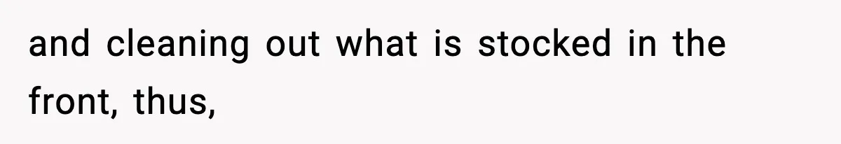 and cleaning out what is stocked in the front, thus,